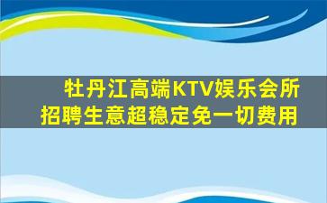 牡丹江高端KTV娱乐会所招聘生意超稳定免一切费用